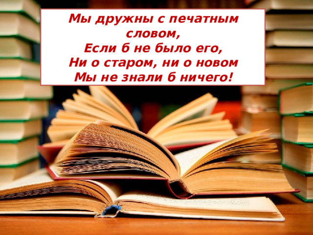 Мы дружны с печатным словом, Если б не было его, Ни о старом, ни о новом Мы не знали б ничего! 