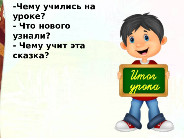 -Чему учились на уроке? - Что нового узнали? - Чему учит эта сказка? 