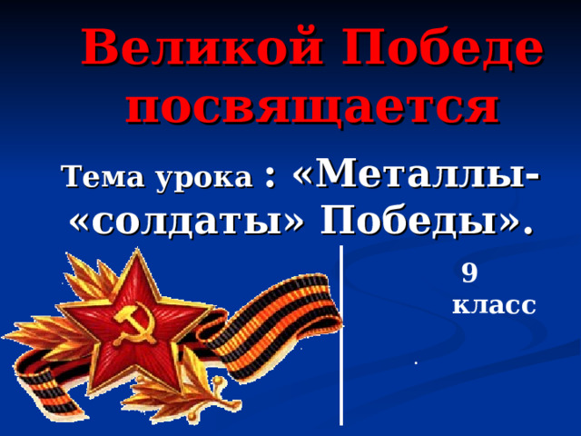 Великой Победе  посвящается Тема урока : «Металлы- «солдаты» Победы».   9 класс . 
