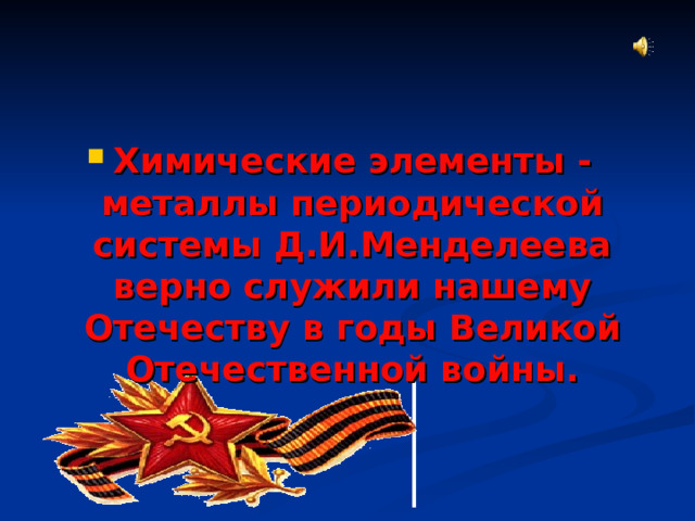  Химические элементы -металлы периодической системы Д.И.Менделеева верно служили нашему Отечеству в годы Великой Отечественной войны. 