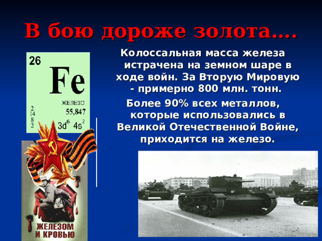 В бою дороже золота…. Колоссальная масса железа истрачена на земном шаре в ходе войн. За Вторую Мировую - примерно 800 млн. тонн. Более 90% всех металлов, которые использовались в Великой Отечественной Войне, приходится на железо.  