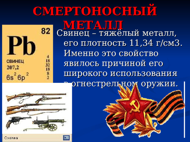 СМЕРТОНОСНЫЙ МЕТАЛЛ Свинец – тяжёлый металл, его плотность 11,34 г/см3. Именно это свойство явилось причиной его широкого использования в огнестрельном оружии. 