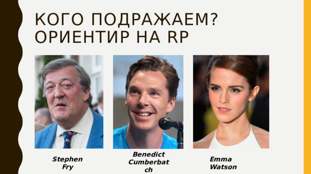 Кого подражаем?  Ориентир на RP Benedict Cumberbatch Stephen Fry Emma Watson 