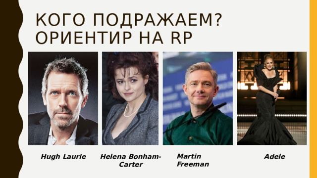 Кого подражаем?  Ориентир на RP Martin Freeman Adele Hugh Laurie Helena Bonham-Carter 