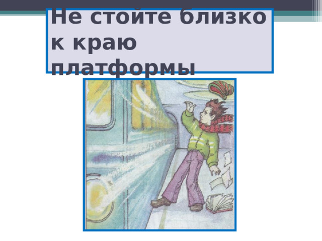 Не стойте близко к краю платформы 