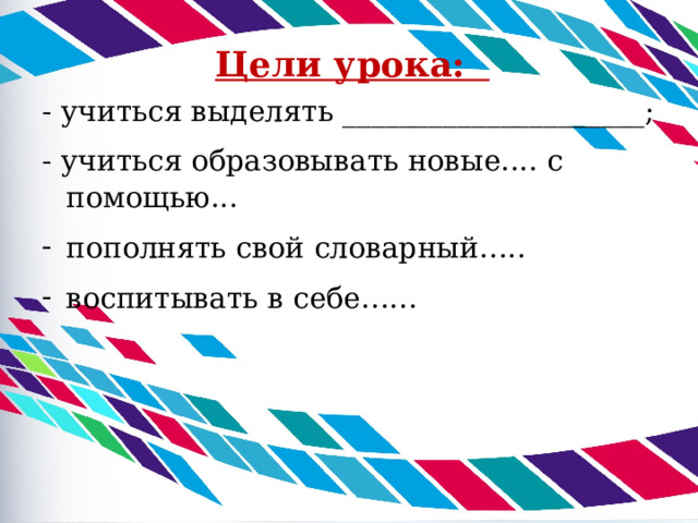 Цели урока:   - учиться выделять _____________________; - учиться образовывать новые.... с помощью... пополнять свой словарный….. воспитывать в себе…… 