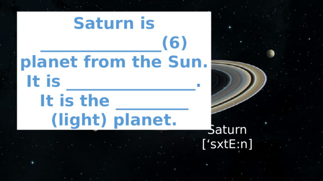 Saturn is _______________(6) planet from the Sun. It is ________________. It is the _________ (light) planet. Saturn [‘sxtE:n] 
