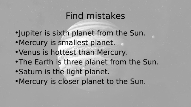 Find mistakes Jupiter is sixth planet from the Sun. Mercury is smallest planet. Venus is hottest than Mercury. The Earth is three planet from the Sun. Saturn is the light planet. Mercury is closer planet to the Sun. 