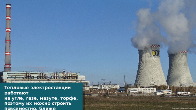 Тепловые электростанции работают на угле, газе, мазуте, торфе, поэтому их можно строить повсеместно, ближе к потребителю и источнику топлива. Анатолий и Людмила Гришаковы  