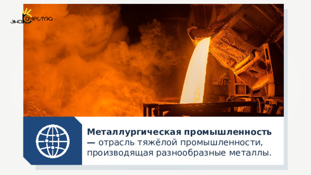 Металлургическая промышленность — отрасль тяжёлой промышленности, производящая разнообразные металлы. 