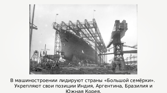 В машиностроении лидируют страны «Большой семёрки». Укрепляют свои позиции Индия, Аргентина, Бразилия и Южная Корея. 