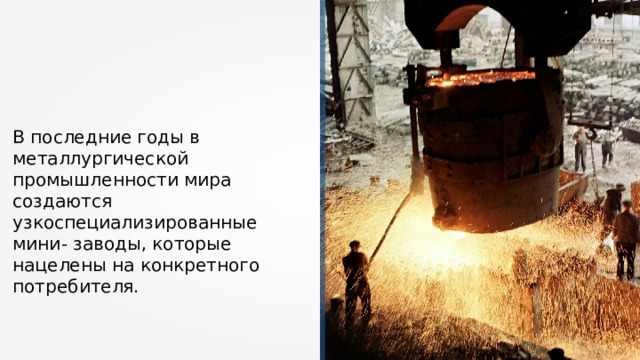 В последние годы в металлургической промышленности мира создаются узкоспециализированные мини- заводы, которые нацелены на конкретного потребителя. 