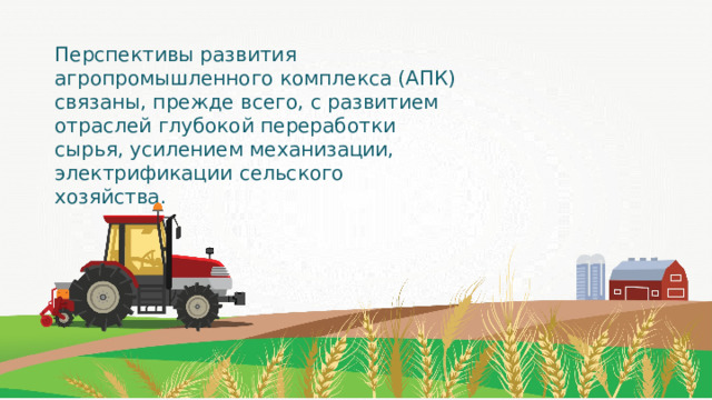 Перспективы развития агропромышленного комплекса (АПК) связаны, прежде всего, с развитием отраслей глубокой переработки сырья, усилением механизации, электрификации сельского хозяйства. 