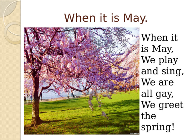 When it is May. When it is May, We play and sing, We are all gay, We greet the spring! 