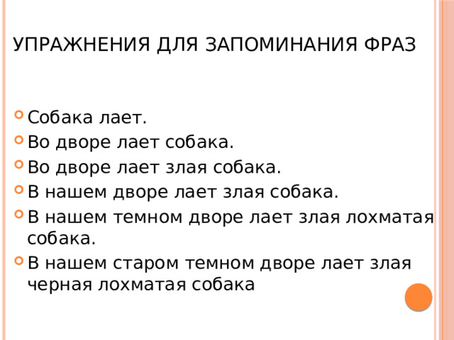  Упражнения для запоминания фраз Собака лает. Во дворе лает собака. Во дворе лает злая собака. В нашем дворе лает злая собака. В нашем темном дворе лает злая лохматая собака. В нашем старом темном дворе лает злая черная лохматая собака 