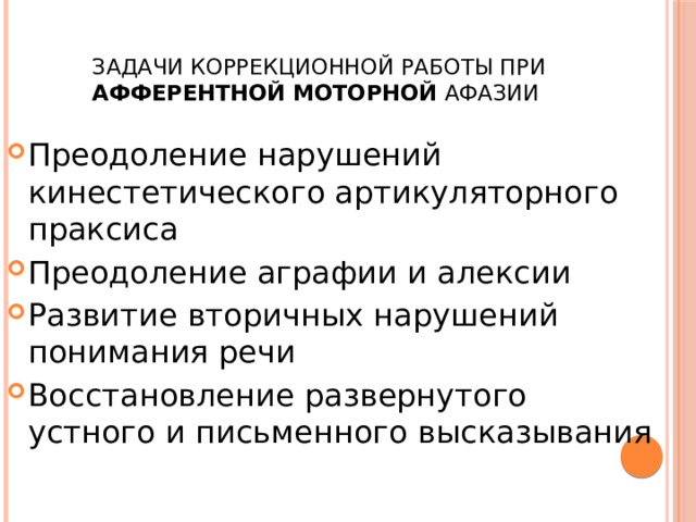  Задачи коррекционной работы при афферентной моторной афазии Преодоление нарушений кинестетического артикуляторного праксиса Преодоление аграфии и алексии Развитие вторичных нарушений понимания речи Восстановление развернутого устного и письменного высказывания 