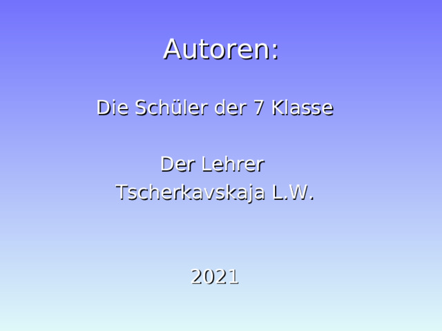 Autoren: Die Schüler der 7 Klasse Der Lehrer Tscherkavskaja L.W. 2021 