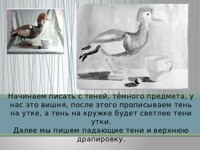 Начинаем писать с теней, тёмного предмета, у нас это вишня, после этого прописываем тень на утке, а тень на кружке будет светлее тени утки.  Далее мы пишем падающие тени и верхнюю драпировку.   