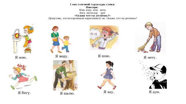 I тип слоговой структуры слова: Повтори: Мою  веду  пою  мету Бегу  пилю  иду  дую «Скажи что ты делаешь?» Представь, что на картинках нарисован(а) ты. Скажи, что ты делаешь? Я пою. Я веду. Я мою . Я мету . Я иду . Я дую . Я бегу. Я пилю. 