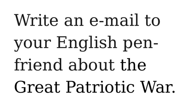 Write an e-mail to your English pen-friend about the Great Patriotic War. 