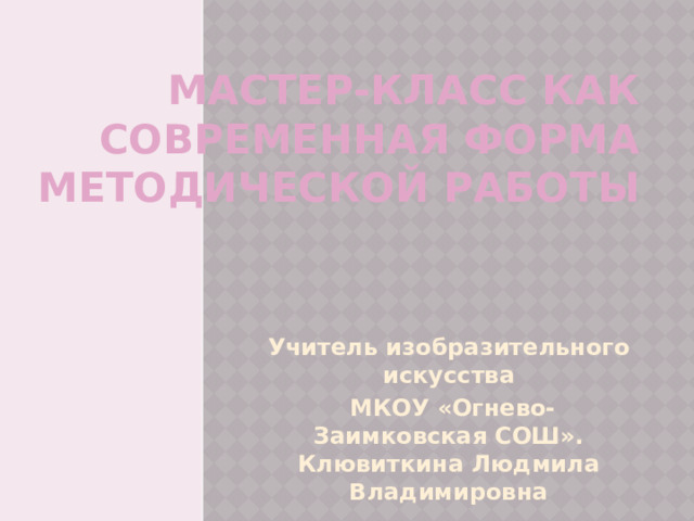 Мастер-класс как современная форма методической работы   Учитель изобразительного искусства  МКОУ «Огнево-Заимковская СОШ». Клювиткина Людмила Владимировна 