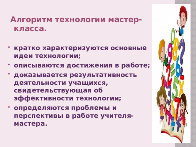  Алгоритм технологии мастер-класса. кратко характеризуются основные идеи технологии; описываются достижения в работе; доказывается результативность деятельности учащихся, свидетельствующая об эффективности технологии; определяются проблемы и перспективы в работе учителя-мастера. 