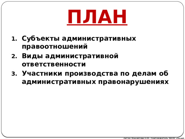 ПЛАН Субъекты административных правоотношений Виды административной ответственности Участники производства по делам об административных правонарушениях Автор: Михайлова Н.М.- преподаватель МАОУ «Лицей № 21» 