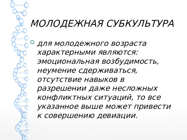 МОЛОДЕЖНАЯ СУБКУЛЬТУРА для молодежного возраста характерными являются: эмоциональная возбудимость, неумение сдерживаться, отсутствие навыков в разрешении даже несложных конфликтных ситуаций, то все указанное выше может привести к совершению девиации. 