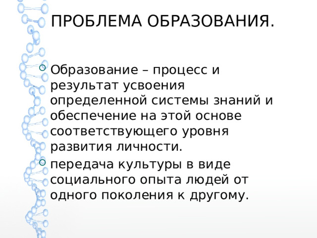 ПРОБЛЕМА ОБРАЗОВАНИЯ.   Образование – процесс и результат усвоения определенной системы знаний и обеспечение на этой основе соответствующего уровня развития личности. передача культуры в виде социального опыта людей от одного поколения к другому. 