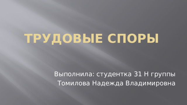 ТРУДОВЫЕ СПОРЫ   Выполнила: студентка 31 Н группы Томилова Надежда Владимировна 