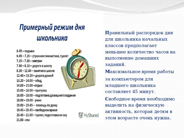 П равильный распорядок дня для школьника начальных классов предполагает меньшее количество часов на выполнение домашних заданий. М аксимальное время работы за компьютером для младшего школьника составляет 45 минут. С вободное время необходимо выделить на физическую активность, которая детям в этом возрасте очень нужна. 