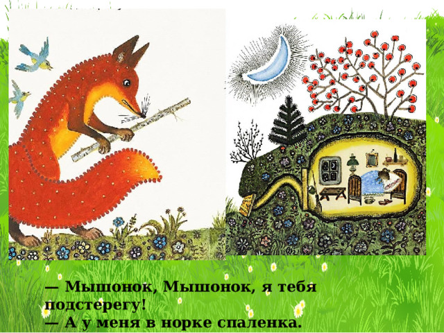 — Мышонок, Мышонок, я тебя подстерегу! — А у меня в норке спаленка. 