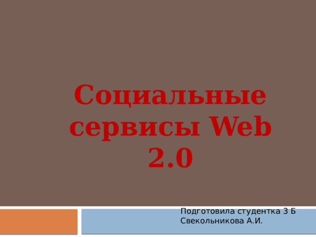 Социальные сервисы Web 2.0 Подготовила студентка 3 Б Свекольникова А.И. 