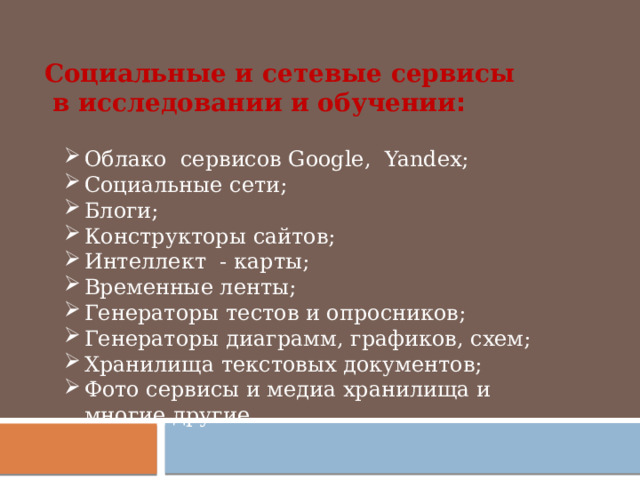 Социальные и сетевые сервисы  в исследовании и обучении : Облако сервисов Google, Yandex; Социальные сети; Блоги; Конструкторы сайтов; Интеллект - карты; Временные ленты; Генераторы тестов и опросников; Генераторы диаграмм, графиков, схем; Хранилища текстовых документов; Фото сервисы и медиа хранилища и многие другие 