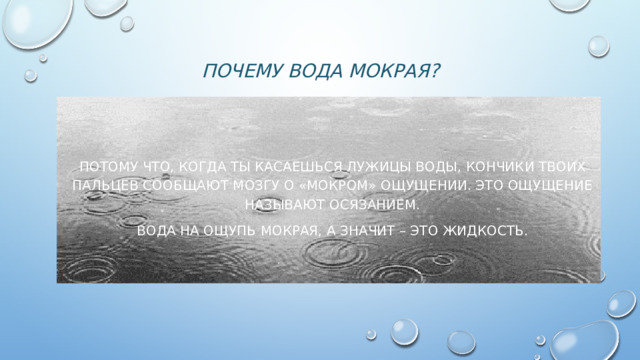 Почему вода мокрая? Потому что, когда ты касаешься лужицы воды, кончики твоих пальцев сообщают мозгу о «мокром» ощущении. Это ощущение называют осязанием. Вода на ощупь мокрая, А ЗНАЧИТ – ЭТО ЖИДКОСТЬ. 