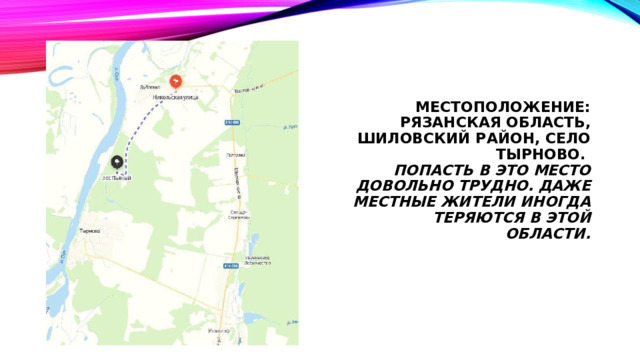 Местоположение: Рязанская область, Шиловский район, Село Тырново.  Попасть в это место довольно трудно. даже местные жители иногда теряются в этой области.   