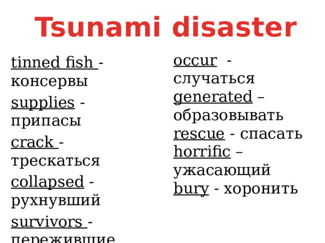 Tsunami disaster o ccur - случаться generated – образовывать rescue - спасать horrific – ужасающий bury - хоронить tinned fish - консервы supplies - припасы сrack - трескаться collapsed - рухнувший survivors - пережившие pull out - вытаскивать 