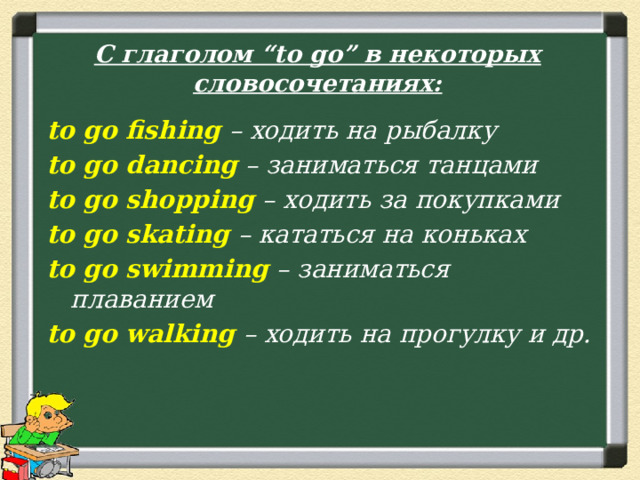 С глаголом “to go” в некоторых словосочетаниях: to go fishing – ходить на рыбалку to go dancing – заниматься танцами to go shopping – ходить за покупками to go skating – кататься на коньках to go swimming – заниматься плаванием to go walking – ходить на прогулку и др.   