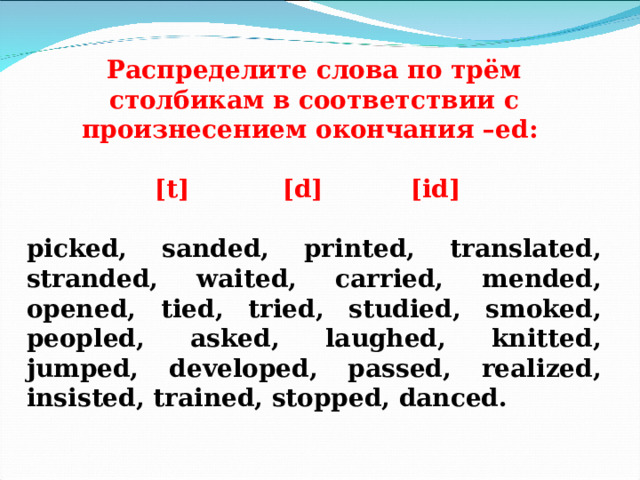  Распределите слова по трём столбикам в соответствии с произнесением окончания – ed :     [t]   [d]   [id]   picked, sanded, printed, translated, stranded, waited, carried, mended, opened, tied, tried, studied, smoked, peopled, asked, laughed, knitted, jumped, developed, passed, realized, insisted, trained, stopped, danced.  