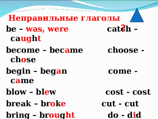Неправильные глаголы 2  be – was, were catch – ca ug h t become – bec a me choose - ch o se begin – beg a n come - c a me blow – bl e w cost - cost break – br o k e cut - cut bring – br ou g ht do - d i d build – buil t draw - dr e w buy – b o u ght drink - dr a nk  