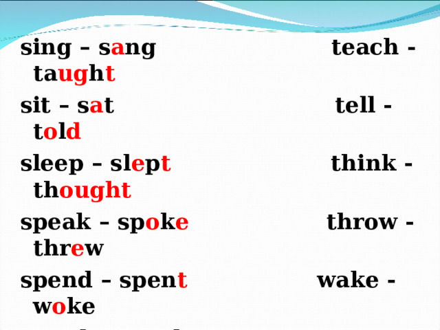 sing – s a ng teach - ta ug h t sit – s a t tell - t o l d sleep – sl e p t think - th ought speak – sp o k e throw - thr e w spend – spen t wake - w o ke stand – st oo d wear - w o r e steal – st o l e win - w o n swim – sw a m write -wr o te take - t oo k  