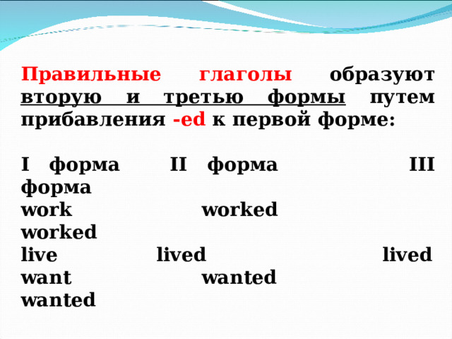  Правильные глаголы образуют вторую и третью формы путем прибавления - ed  к первой форме:   I форма   II форма    III форма work    worked    worked live    lived     lived want    wanted    wanted  
