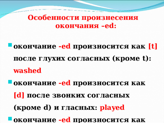  Особенности произнесения окончания – ed :   окончание - ed  произносится как [ t ] после глухих согласных (кроме t ): washed окончание - ed  произносится как [ d ] после звонких согласных (кроме d ) и гласных: played окончание - ed  произносится как как [ id ] после t и d : wanted 