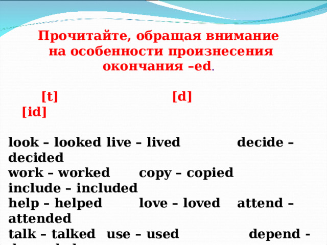  Прочитайте, обращая внимание на особенности произнесения окончания – ed .    [t]  [d] [id]   look – looked  live – lived   decide – decided work – worked  copy – copied  include – included help – helped  love – loved  attend – attended talk – talked   use – used    depend - depended like – liked   play – played  sound – sounded  