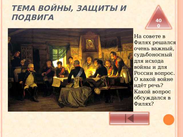 ТЕМА ВОЙНЫ, ЗАЩИТЫ И ПОДВИГА 400 На совете в Филях решался очень важный, судьбоносный для исхода войны и для России вопрос. О какой войне идёт речь? Какой вопрос обсуждался в Филях?  