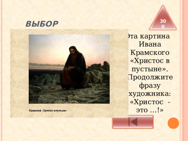  ВЫБОР 300 Эта картина Ивана Крамского «Христос в пустыне». Продолжите фразу художника: «Христос - это …!» 