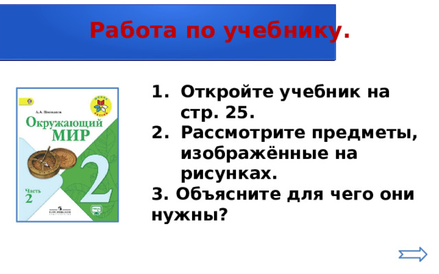 Работа по учебнику. Откройте учебник на стр. 25. Рассмотрите предметы, изображённые на рисунках. 3. Объясните для чего они нужны? 