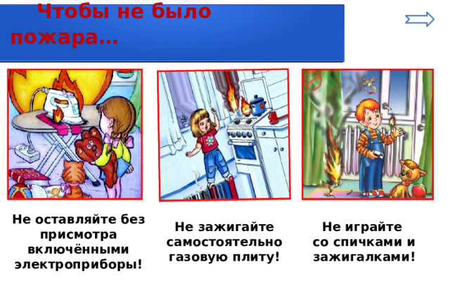  Чтобы не было пожара… Не оставляйте без присмотра включёнными электроприборы! Не зажигайте самостоятельно газовую плиту! Не играйте со спичками и зажигалками! 