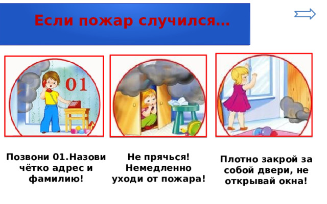  Если пожар случился… Позвони 01.Назови чётко адрес и фамилию! Не прячься! Немедленно уходи от пожара! Плотно закрой за собой двери, не открывай окна! 
