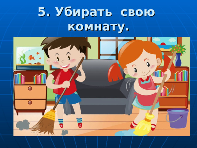 5. Убирать свою комнату. 